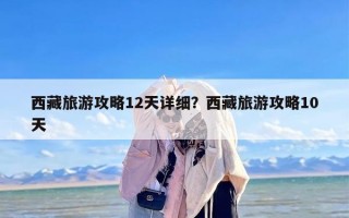 西藏旅游攻略12天详细？西藏旅游攻略10天