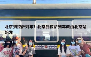 北京到拉萨列车？北京到拉萨列车改由北京站始发