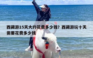 西藏游15天大约花费多少钱？西藏游玩十天需要花费多少钱