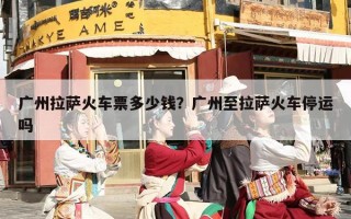 广州拉萨火车票多少钱？广州至拉萨火车停运吗