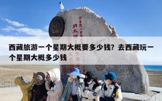 西藏旅游一个星期大概要多少钱？去西藏玩一个星期大概多少钱