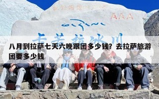 八月到拉萨七天六晚跟团多少钱？去拉萨旅游团要多少钱
