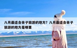 八月最适合亲子旅游的地方？八月最适合亲子旅游的地方是哪里