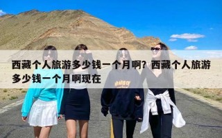 西藏个人旅游多少钱一个月啊？西藏个人旅游多少钱一个月啊现在