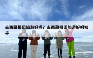 去西藏报团旅游好吗？去西藏报团旅游好吗知乎