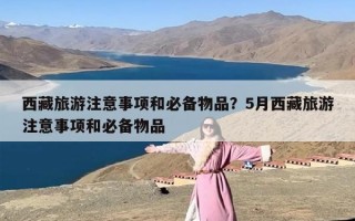 西藏旅游注意事项和必备物品？5月西藏旅游注意事项和必备物品