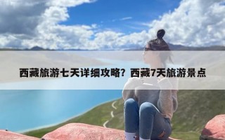 西藏旅游七天详细攻略？西藏7天旅游景点