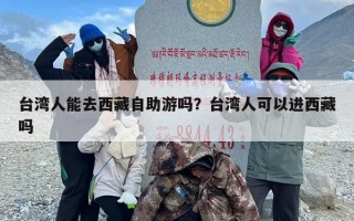 台湾人能去西藏自助游吗？台湾人可以进西藏吗