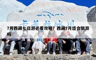 7月西藏七日游必看攻略？西藏7月适合旅游吗