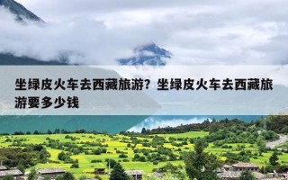 坐绿皮火车去西藏旅游？坐绿皮火车去西藏旅游要多少钱