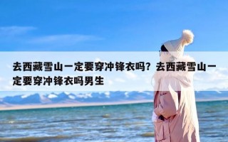 去西藏雪山一定要穿冲锋衣吗？去西藏雪山一定要穿冲锋衣吗男生