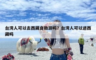 台湾人可以去西藏自助游吗？台湾人可以进西藏吗
