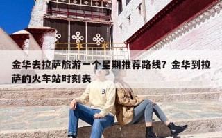 金华去拉萨旅游一个星期推荐路线？金华到拉萨的火车站时刻表