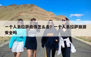 一个人去拉萨应该怎么去？一个人去拉萨旅游安全吗