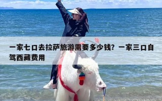 一家七口去拉萨旅游需要多少钱？一家三口自驾西藏费用