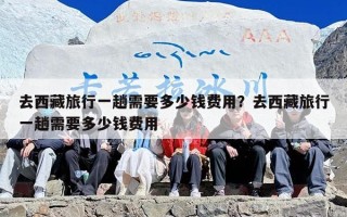 去西藏旅行一趟需要多少钱费用？去西藏旅行一趟需要多少钱费用