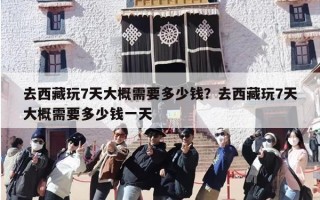 去西藏玩7天大概需要多少钱？去西藏玩7天大概需要多少钱一天