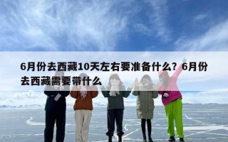 6月份去西藏10天左右要准备什么？6月份去西藏需要带什么