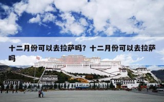 十二月份可以去拉萨吗？十二月份可以去拉萨吗