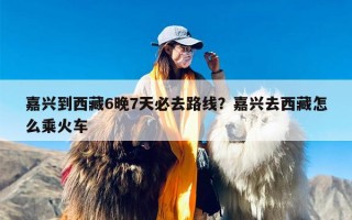 嘉兴到西藏6晚7天必去路线？嘉兴去西藏怎么乘火车