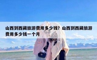 山西到西藏旅游费用多少钱？山西到西藏旅游费用多少钱一个月