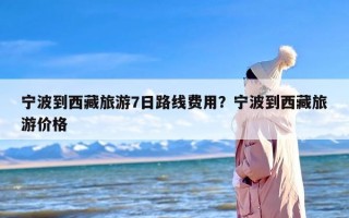 宁波到西藏旅游7日路线费用？宁波到西藏旅游价格