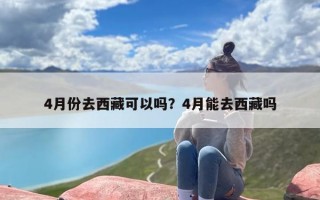 4月份去西藏可以吗？4月能去西藏吗