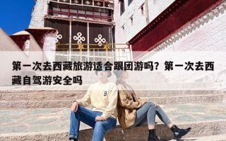 第一次去西藏旅游适合跟团游吗？第一次去西藏自驾游安全吗