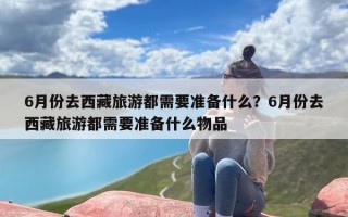 6月份去西藏旅游都需要准备什么？6月份去西藏旅游都需要准备什么物品