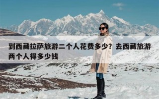 到西藏拉萨旅游二个人花费多少？去西藏旅游两个人得多少钱