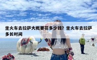 坐火车去拉萨大概要花多少钱？坐火车去拉萨多长时间