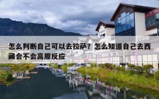 怎么判断自己可以去拉萨？怎么知道自己去西藏会不会高原反应