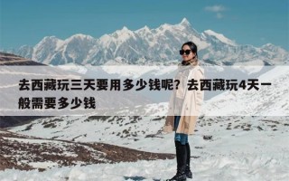 去西藏玩三天要用多少钱呢？去西藏玩4天一般需要多少钱