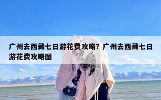 广州去西藏七日游花费攻略？广州去西藏七日游花费攻略图
