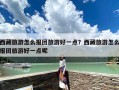 西藏旅游怎么报团旅游好一点？西藏旅游怎么报团旅游好一点呢