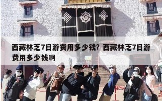 西藏林芝7日游费用多少钱？西藏林芝7日游费用多少钱啊