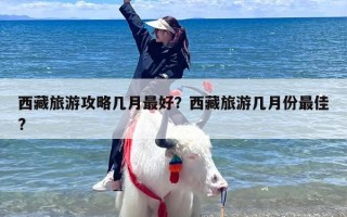 西藏旅游攻略几月最好？西藏旅游几月份最佳?