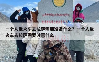 一个人坐火车去拉萨需要准备什么？一个人坐火车去拉萨需要注意什么