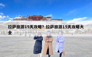 拉萨旅游15天攻略？拉萨旅游15天攻略大全