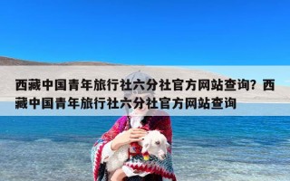 西藏中国青年旅行社六分社官方网站查询？西藏中国青年旅行社六分社官方网站查询