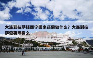大连到拉萨经西宁回来还需做什么？大连到拉萨需要隔离么