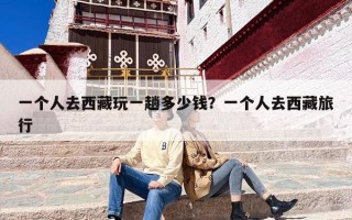 一个人去西藏玩一趟多少钱？一个人去西藏旅行