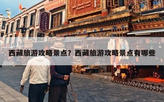 西藏旅游攻略景点？西藏旅游攻略景点有哪些