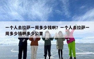 一个人去拉萨一周多少钱啊？一个人去拉萨一周多少钱啊多少公里