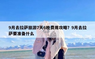 9月去拉萨旅游7天6晚费用攻略？9月去拉萨要准备什么