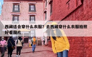 西藏适合穿什么衣服？去西藏穿什么衣服拍照好看图片