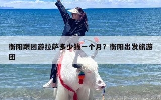 衡阳跟团游拉萨多少钱一个月？衡阳出发旅游团