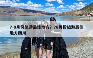7-8月份旅游最佳地方？78月份旅游最佳地方四川