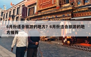 6月份适合旅游的地方？6月份适合旅游的地方推荐