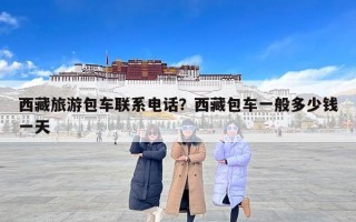 西藏旅游包车联系电话？西藏包车一般多少钱一天